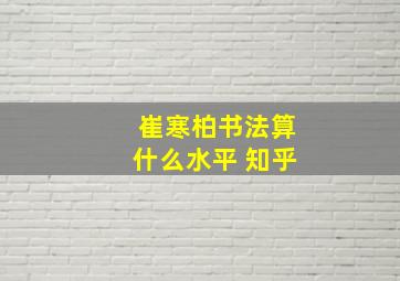 崔寒柏书法算什么水平 知乎